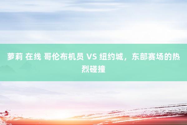 萝莉 在线 哥伦布机员 VS 纽约城，东部赛场的热烈碰撞