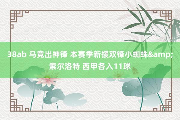 38ab 马竞出神锋 本赛季新援双锋小蜘蛛&索尔洛特 西甲各入11球