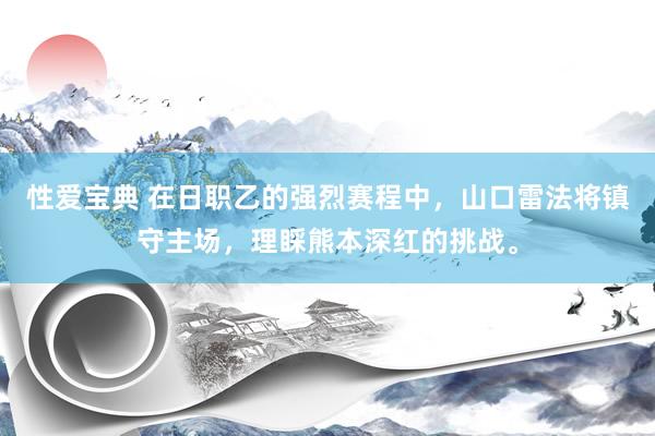 性爱宝典 在日职乙的强烈赛程中，山口雷法将镇守主场，理睬熊本深红的挑战。