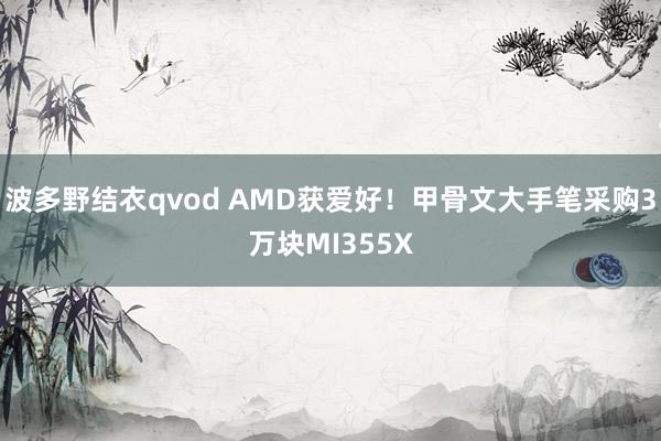 波多野结衣qvod AMD获爱好！甲骨文大手笔采购3万块MI355X
