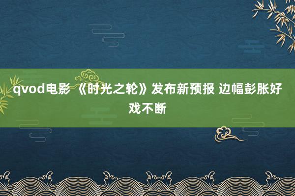 qvod电影 《时光之轮》发布新预报 边幅彭胀好戏不断