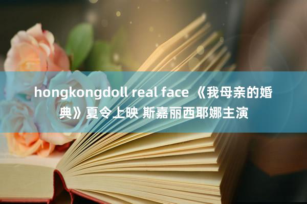 hongkongdoll real face 《我母亲的婚典》夏令上映 斯嘉丽西耶娜主演