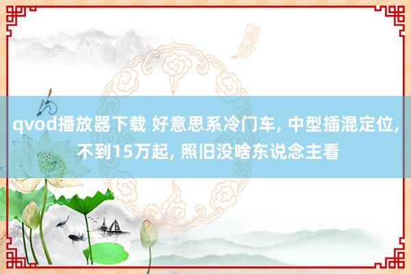 qvod播放器下载 好意思系冷门车， 中型插混定位， 不到15万起， 照旧没啥东说念主看