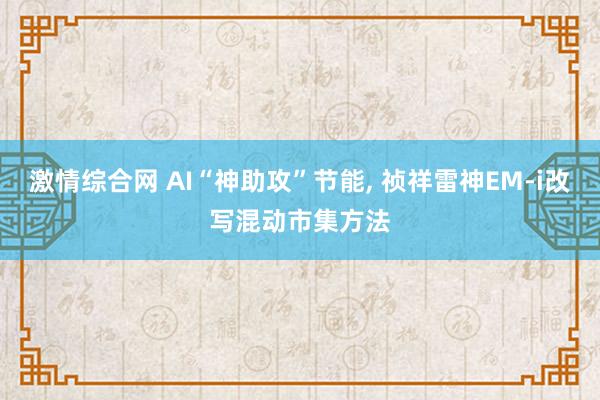 激情综合网 AI“神助攻”节能， 祯祥雷神EM-i改写混动市集方法