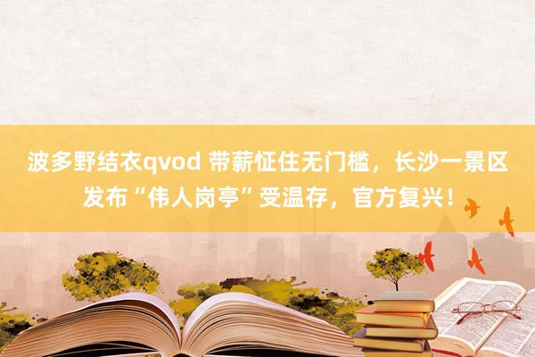 波多野结衣qvod 带薪怔住无门槛，长沙一景区发布“伟人岗亭”受温存，官方复兴！