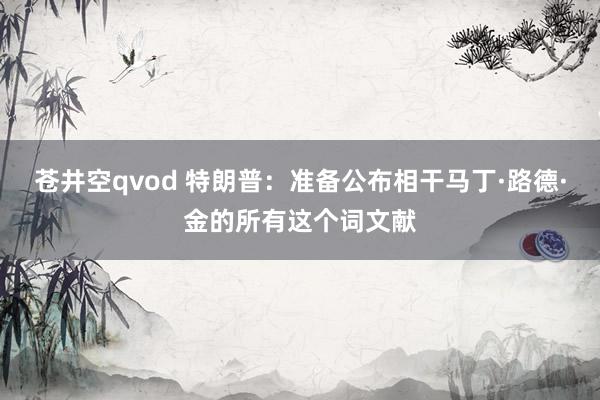 苍井空qvod 特朗普：准备公布相干马丁·路德·金的所有这个词文献