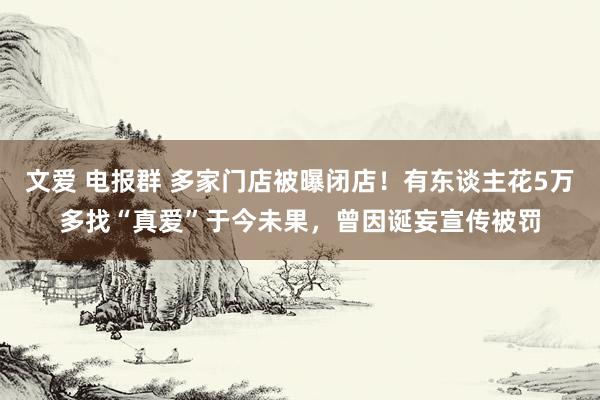 文爱 电报群 多家门店被曝闭店！有东谈主花5万多找“真爱”于今未果，曾因诞妄宣传被罚