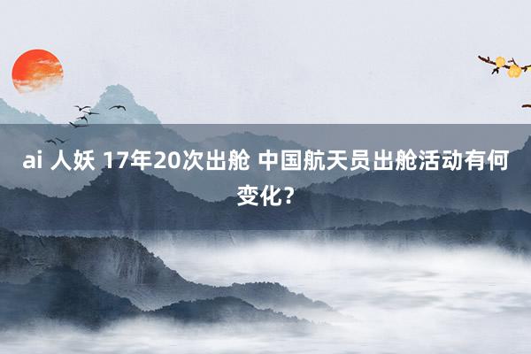 ai 人妖 17年20次出舱 中国航天员出舱活动有何变化？