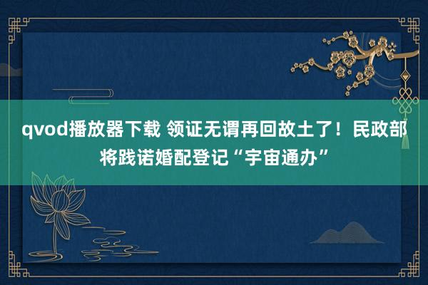 qvod播放器下载 领证无谓再回故土了！民政部将践诺婚配登记“宇宙通办”