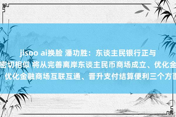 jisoo ai换脸 潘功胜：东谈主民银行正与香港金管局、两地证监会密切相似 将从完善离岸东谈主民币商场成立、优化金融商场互联互通、晋升支付结算便利三个方面推出干系策略举措