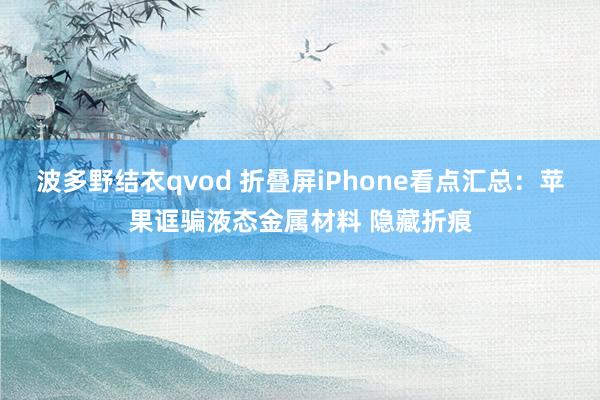 波多野结衣qvod 折叠屏iPhone看点汇总：苹果诓骗液态金属材料 隐藏折痕