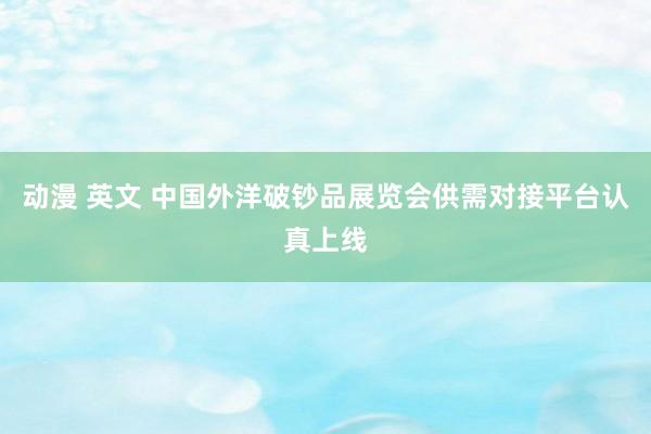 动漫 英文 中国外洋破钞品展览会供需对接平台认真上线