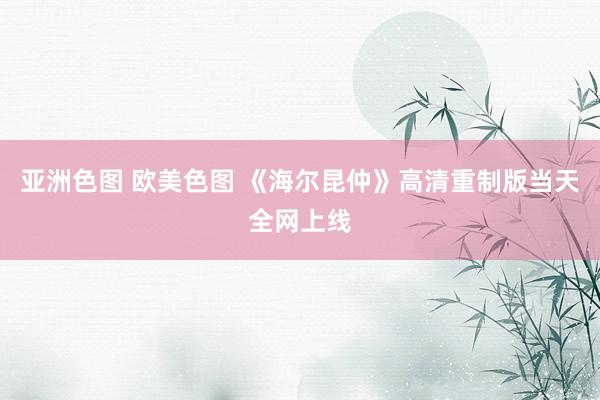 亚洲色图 欧美色图 《海尔昆仲》高清重制版当天全网上线