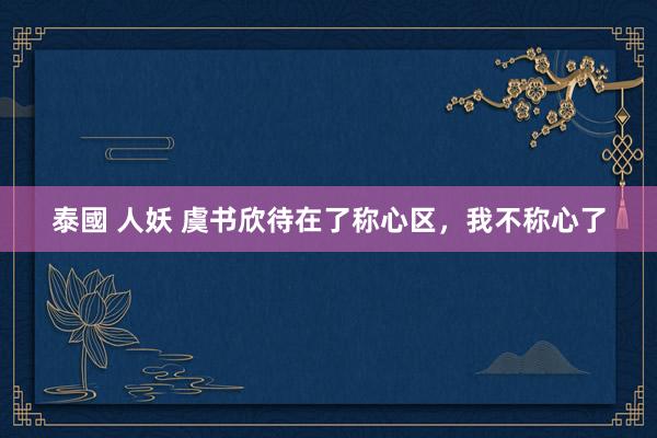 泰國 人妖 虞书欣待在了称心区，我不称心了