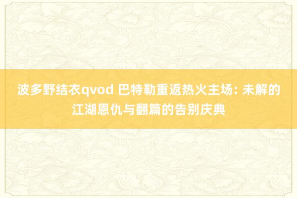 波多野结衣qvod 巴特勒重返热火主场: 未解的江湖恩仇与翻篇的告别庆典