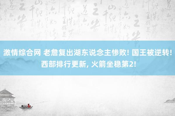 激情综合网 老詹复出湖东说念主惨败! 国王被逆转! 西部排行更新， 火箭坐稳第2!