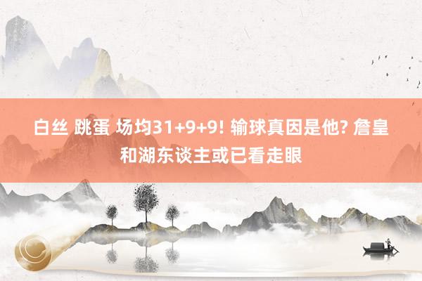 白丝 跳蛋 场均31+9+9! 输球真因是他? 詹皇和湖东谈主或已看走眼