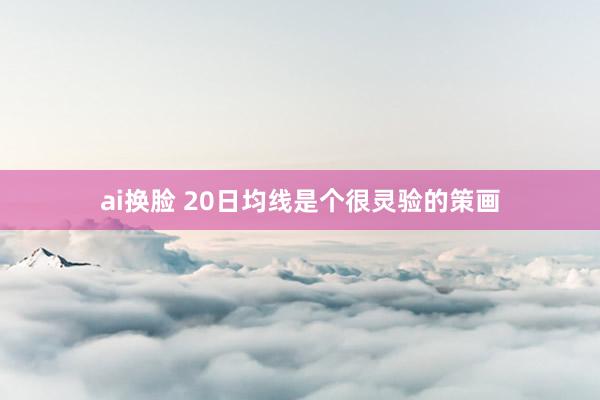 ai换脸 20日均线是个很灵验的策画