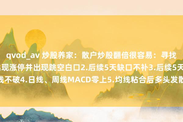 qvod_av 炒股养家：散户炒股翻倍很容易：寻找这类型股票1.年线隔壁出现涨停并出现跳空白口2.后续5天缺口不补3.后续5天5日线不破4.日线、周线MACD零上5.均线粘合后多头发散6.涨停前出现过日线、周线...