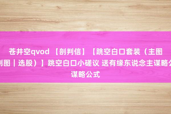 苍井空qvod 【剖判信】【跳空白口套装（主图｜副图｜选股）】跳空白口小磋议 送有缘东说念主谋略公式
