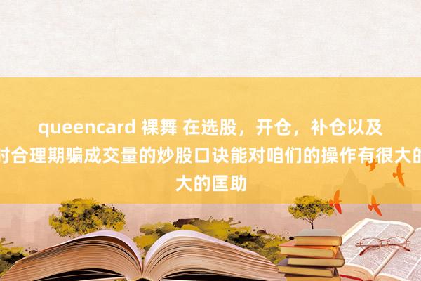 queencard 裸舞 在选股，开仓，补仓以及卖出时合理期骗成交量的炒股口诀能对咱们的操作有很大的匡助