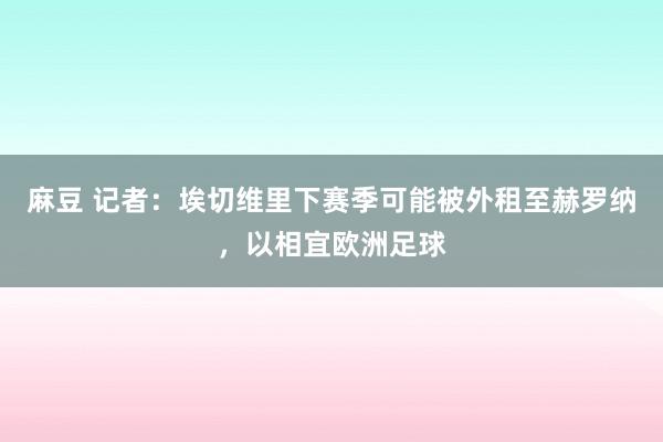 麻豆 记者：埃切维里下赛季可能被外租至赫罗纳，以相宜欧洲足球