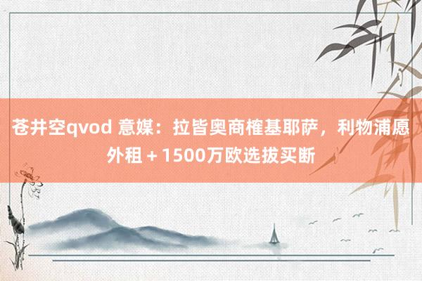苍井空qvod 意媒：拉皆奥商榷基耶萨，利物浦愿外租＋1500万欧选拔买断