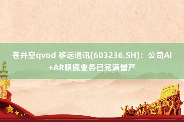 苍井空qvod 移远通讯(603236.SH)：公司AI+AR眼镜业务已完满量产