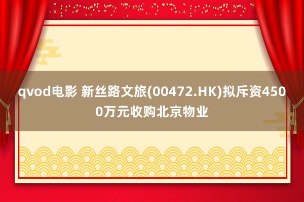 qvod电影 新丝路文旅(00472.HK)拟斥资4500万元收购北京物业