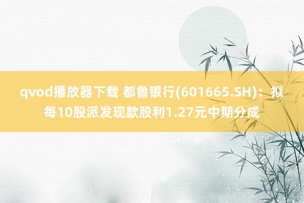 qvod播放器下载 都鲁银行(601665.SH)：拟每10股派发现款股利1.27元中期分成