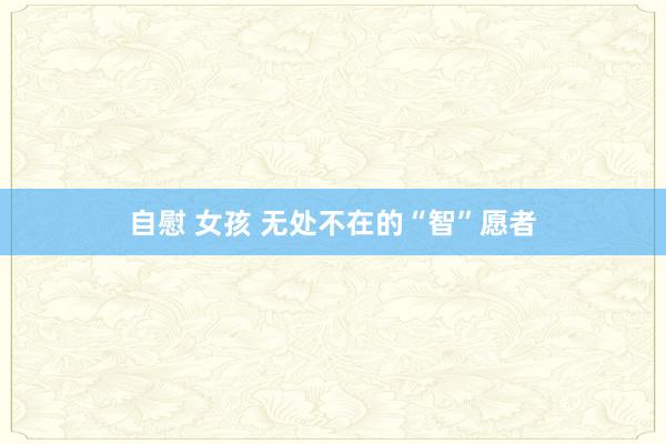 自慰 女孩 无处不在的“智”愿者
