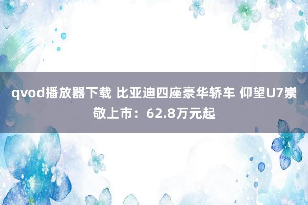 qvod播放器下载 比亚迪四座豪华轿车 仰望U7崇敬上市：62.8万元起