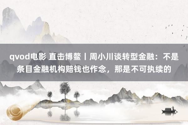 qvod电影 直击博鳌丨周小川谈转型金融：不是条目金融机构赔钱也作念，那是不可执续的
