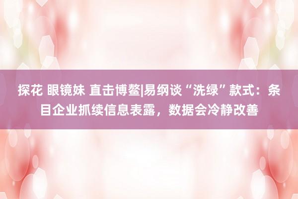 探花 眼镜妹 直击博鳌|易纲谈“洗绿”款式：条目企业抓续信息表露，数据会冷静改善