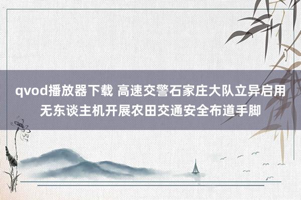 qvod播放器下载 高速交警石家庄大队立异启用无东谈主机开展农田交通安全布道手脚