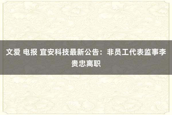 文爱 电报 宜安科技最新公告：非员工代表监事李贵忠离职