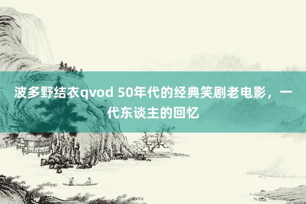 波多野结衣qvod 50年代的经典笑剧老电影，一代东谈主的回忆
