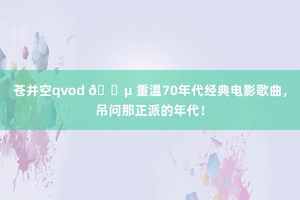 苍井空qvod 🎵 重温70年代经典电影歌曲，吊问那正派的年代！