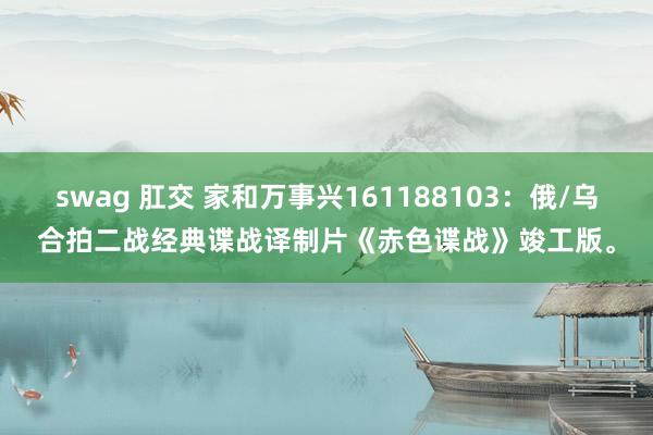 swag 肛交 家和万事兴161188103：俄/乌合拍二战经典谍战译制片《赤色谍战》竣工版。