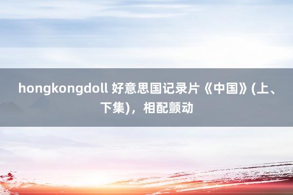 hongkongdoll 好意思国记录片《中国》(上、下集)，相配颤动