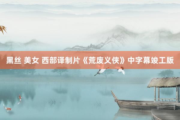 黑丝 美女 西部译制片《荒废义侠》中字幕竣工版