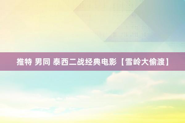 推特 男同 泰西二战经典电影【雪岭大偷渡】