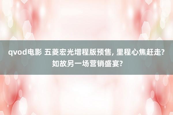 qvod电影 五菱宏光增程版预售， 里程心焦赶走? 如故另一场营销盛宴?