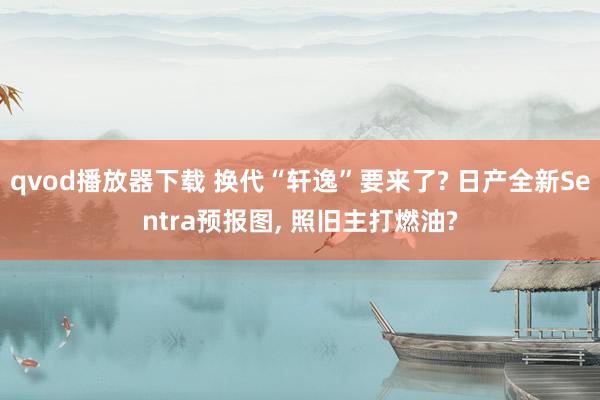 qvod播放器下载 换代“轩逸”要来了? 日产全新Sentra预报图， 照旧主打燃油?