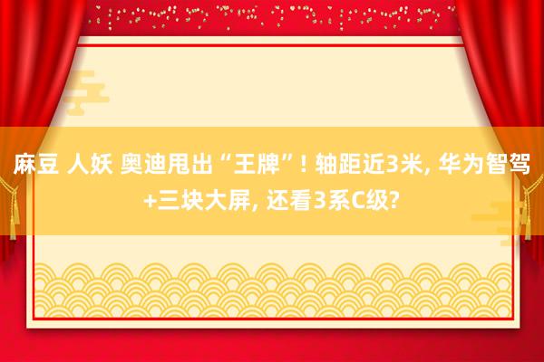 麻豆 人妖 奥迪甩出“王牌”! 轴距近3米， 华为智驾+三块大屏， 还看3系C级?