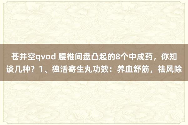 苍井空qvod 腰椎间盘凸起的8个中成药,你知谈几种?1、独活寄生丸功效:养血舒筋,祛风除