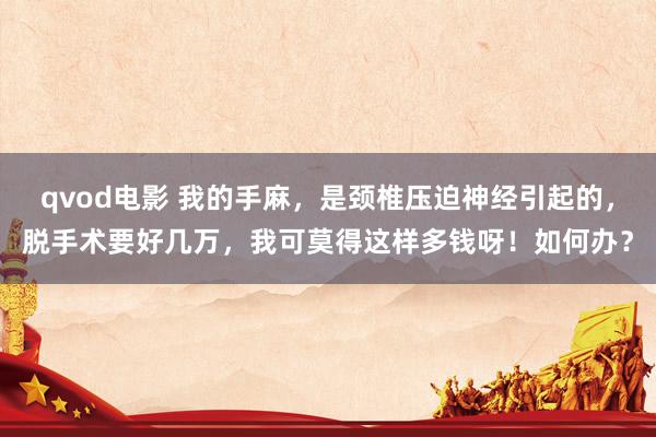 qvod电影 我的手麻，是颈椎压迫神经引起的，脱手术要好几万，我可莫得这样多钱呀！如何办？
