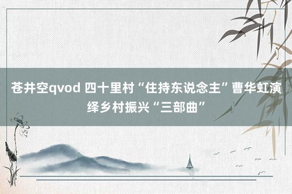 苍井空qvod 四十里村“住持东说念主”曹华虹演绎乡村振兴“三部曲”