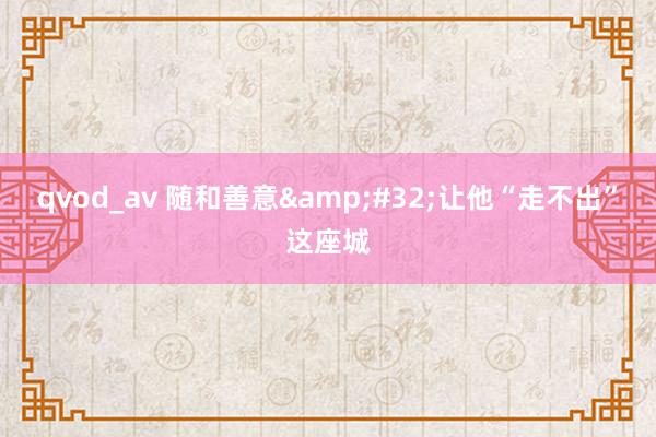 qvod_av 随和善意&#32;让他“走不出”这座城