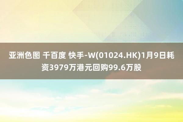 亚洲色图 千百度 快手-W(01024.HK)1月9日耗资3979万港元回购99.6万股